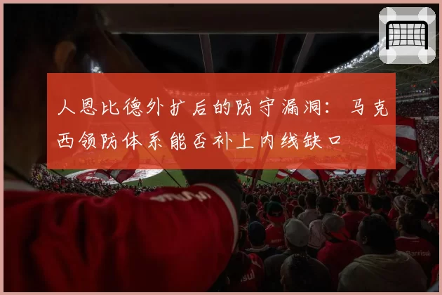人恩比德外扩后的防守漏洞：马克西领防体系能否补上内线缺口