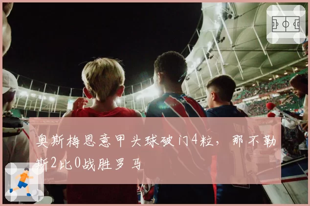 奥斯梅恩意甲头球破门4粒，那不勒斯2比0战胜罗马