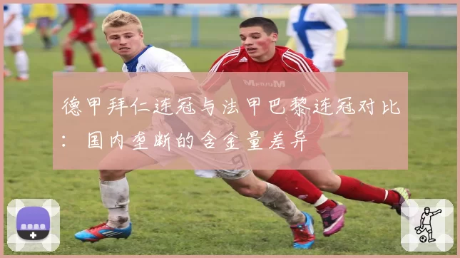 德甲拜仁连冠与法甲巴黎连冠对比：国内垄断的含金量差异