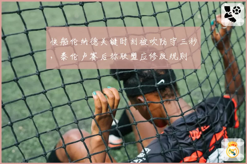 快船伦纳德关键时刻被吹防守三秒,泰伦卢赛后称联盟应修改规则