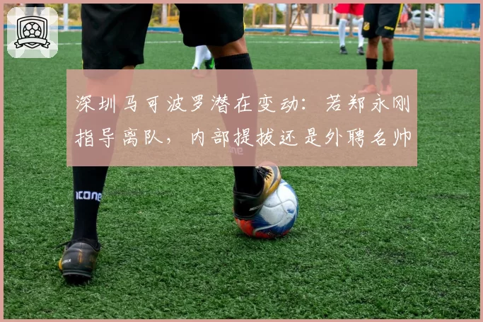 深圳马可波罗潜在变动：若郑永刚指导离队，内部提拔还是外聘名帅？