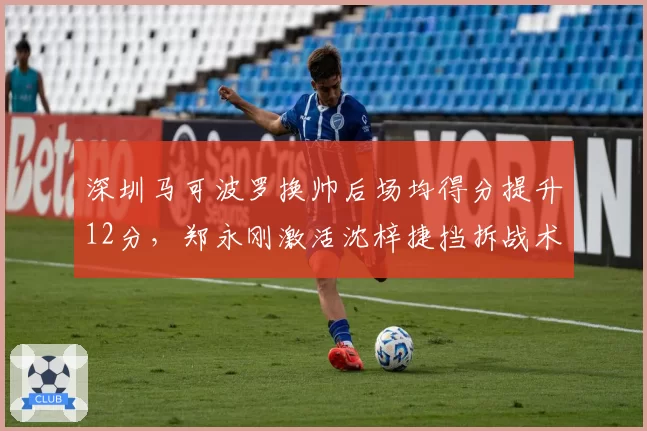 深圳马可波罗换帅后场均得分提升12分，郑永刚激活沈梓捷挡拆战术