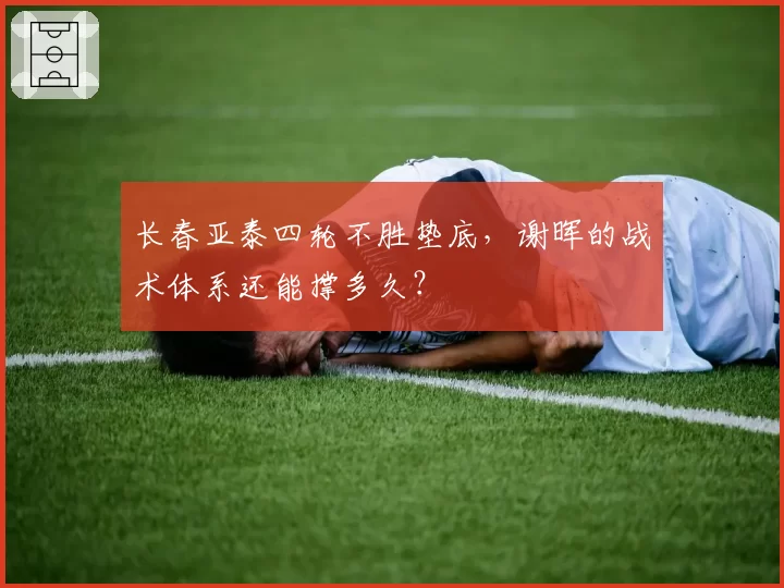 长春亚泰四轮不胜垫底，谢晖的战术体系还能撑多久？