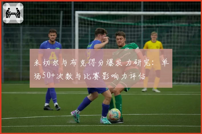 米切尔与布克得分爆发力研究：单场50+次数与比赛影响力评估