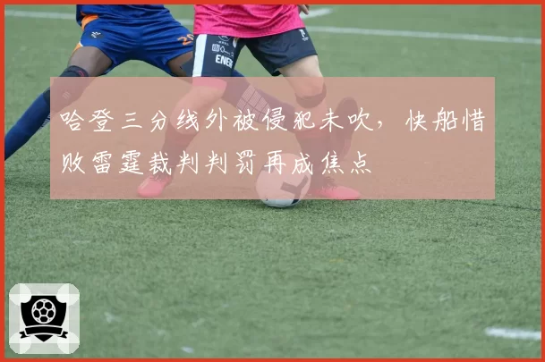 哈登三分线外被侵犯未吹，快船惜败雷霆裁判判罚再成焦点