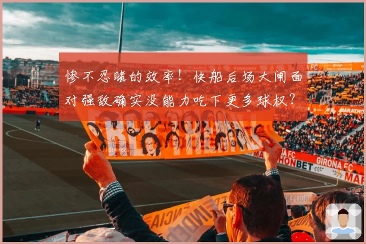 惨不忍睹的效率!快船后场大闸面对强敌确实没能力吃下更多球权?