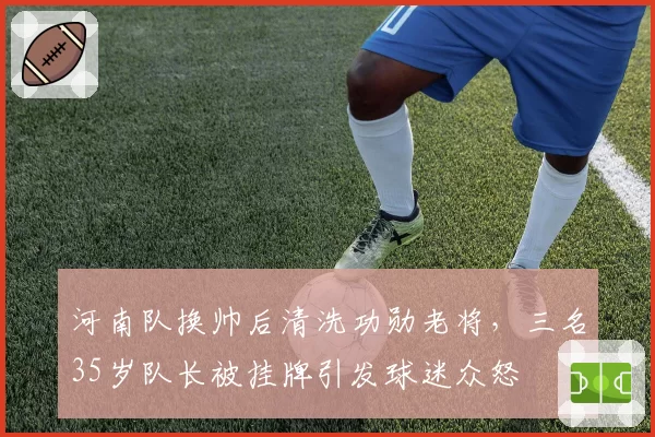 河南队换帅后清洗功勋老将，三名35岁队长被挂牌引发球迷众怒