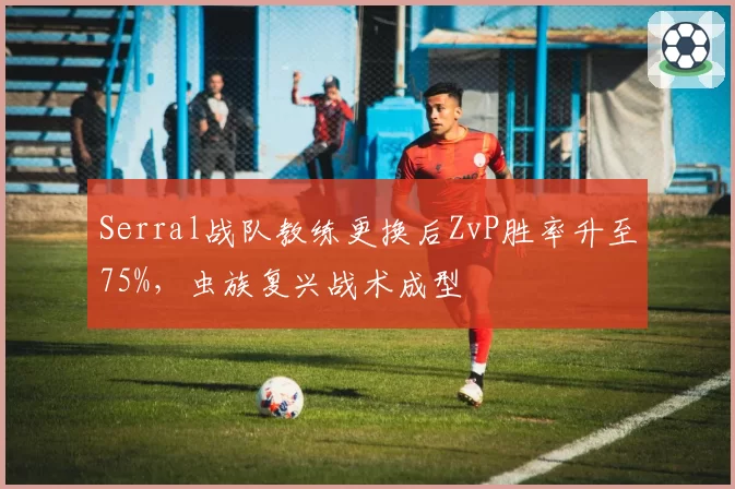 Serral战队教练更换后ZvP胜率升至75%，虫族复兴战术成型