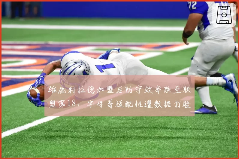 雄鹿利拉德加盟后防守效率跌至联盟第18,字母哥适配性遭数据打脸