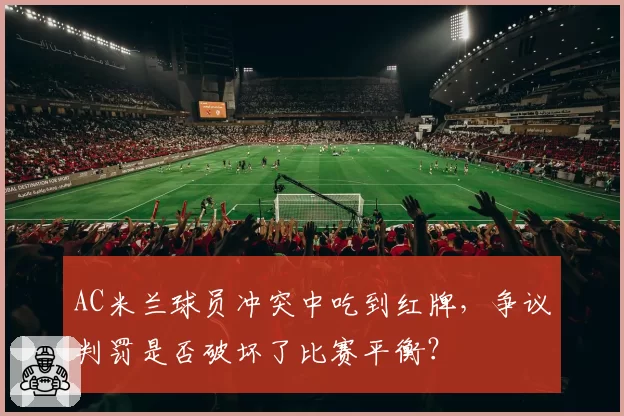 AC米兰球员冲突中吃到红牌，争议判罚是否破坏了比赛平衡？