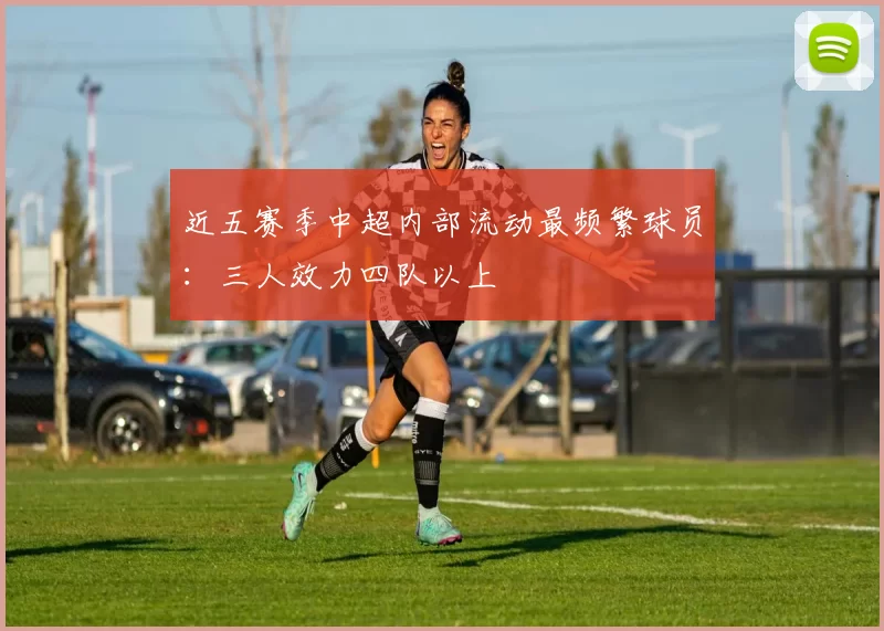 近五赛季中超内部流动最频繁球员：三人效力四队以上