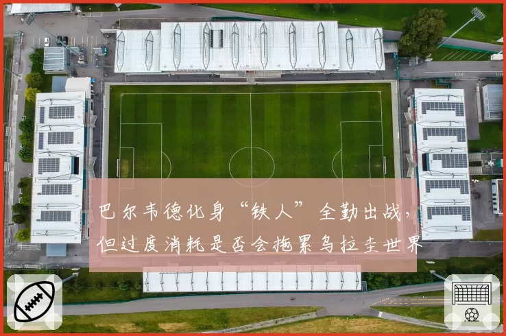 巴尔韦德化身“铁人”全勤出战，但过度消耗是否会拖累乌拉圭世界杯征程？