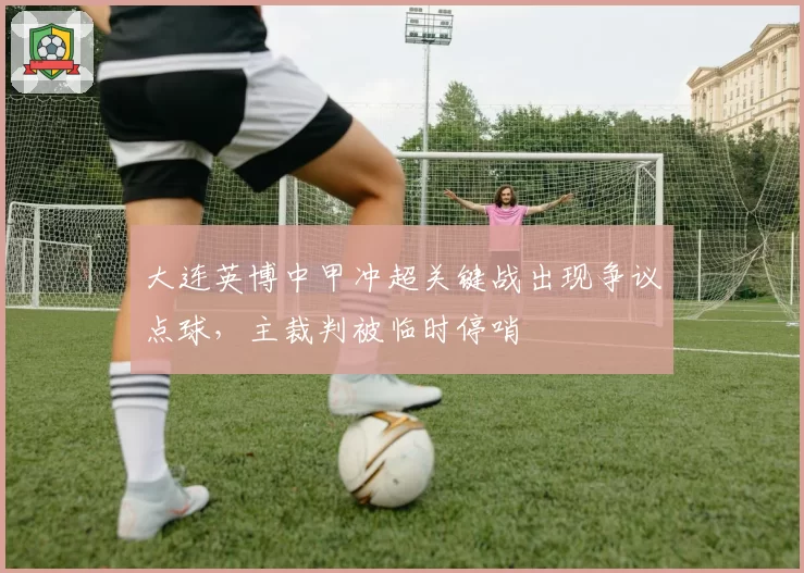 大连英博中甲冲超关键战出现争议点球，主裁判被临时停哨