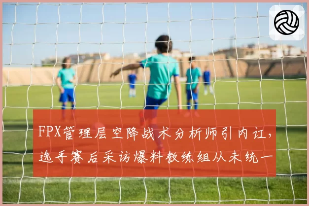 FPX管理层空降战术分析师引内讧,选手赛后采访爆料教练组从未统一战术