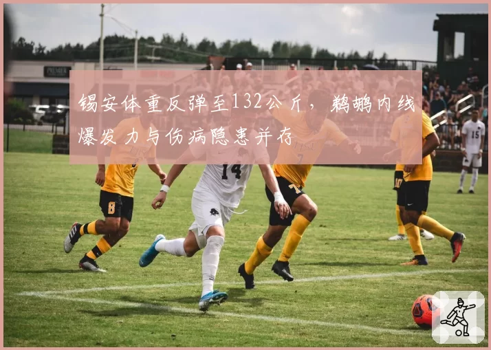 锡安体重反弹至132公斤，鹈鹕内线爆发力与伤病隐患并存
