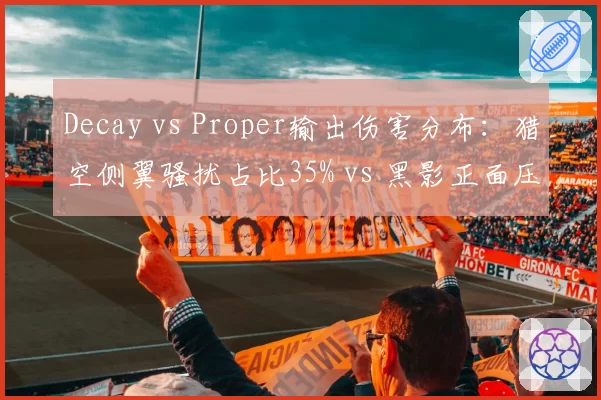 Decay vs Proper输出伤害分布：猎空侧翼骚扰占比35% vs 黑影正面压制占比48%