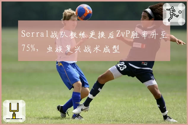 Serral战队教练更换后ZvP胜率升至75%，虫族复兴战术成型