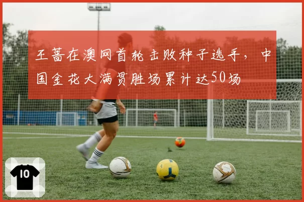 王蔷在澳网首轮击败种子选手,中国金花大满贯胜场累计达50场