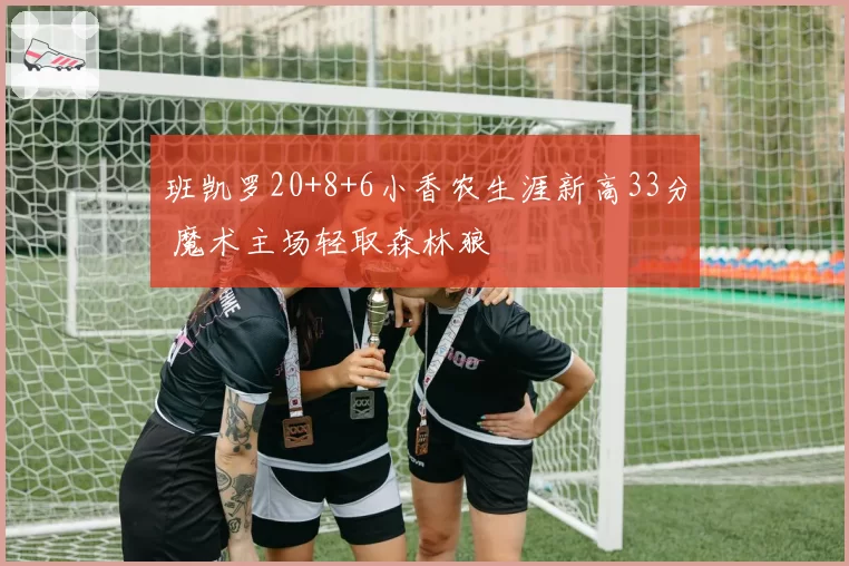 班凯罗20+8+6小香农生涯新高33分 魔术主场轻取森林狼