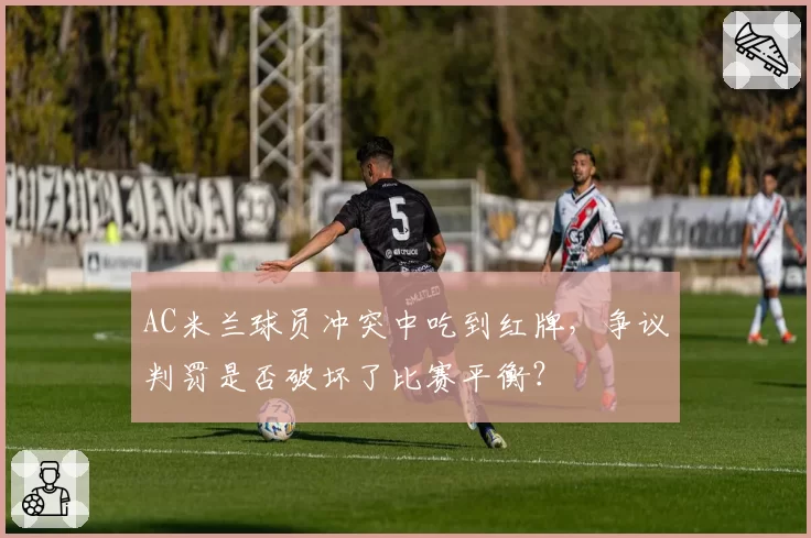 AC米兰球员冲突中吃到红牌，争议判罚是否破坏了比赛平衡？