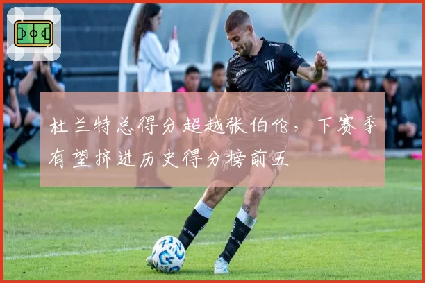 杜兰特总得分超越张伯伦,下赛季有望挤进历史得分榜前五