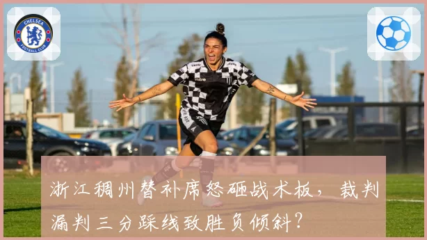 浙江稠州替补席怒砸战术板,裁判漏判三分踩线致胜负倾斜?