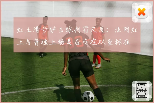 红土滑步铲击球判罚尺度：法网红土与普通土场是否存在双重标准