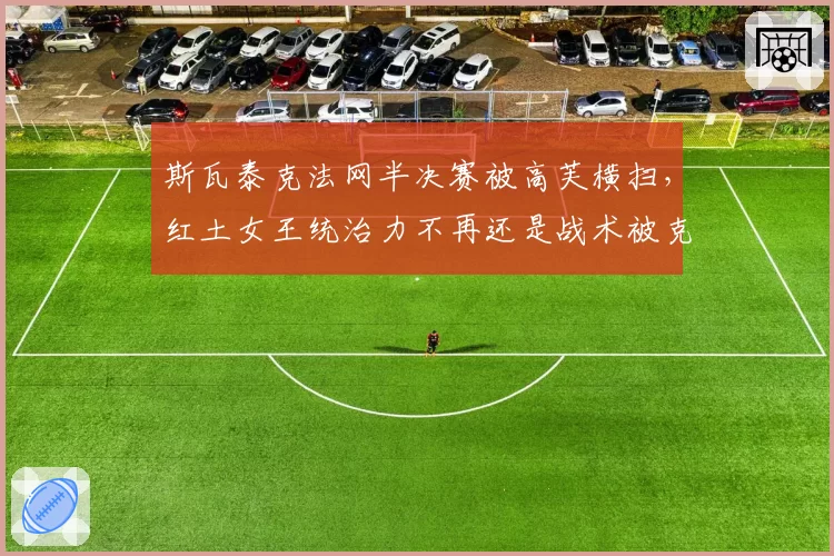 斯瓦泰克法网半决赛被高芙横扫,红土女王统治力不再还是战术被克制?
