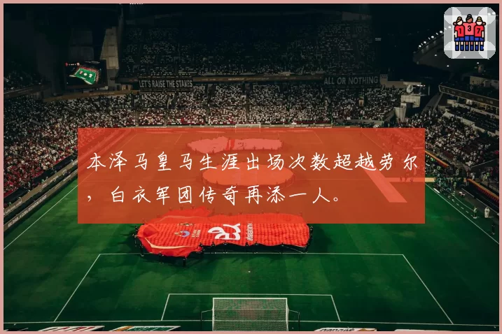 本泽马皇马生涯出场次数超越劳尔，白衣军团传奇再添一人。