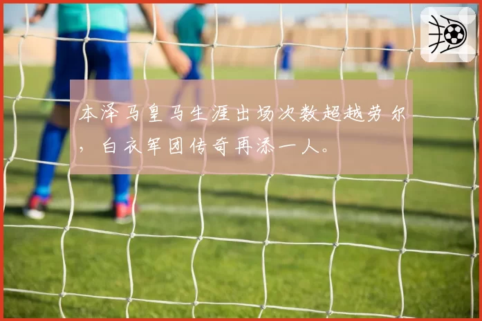 本泽马皇马生涯出场次数超越劳尔,白衣军团传奇再添一人。
